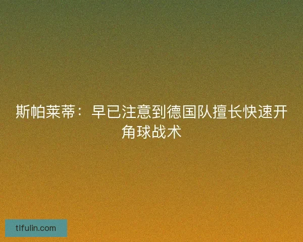 斯帕莱蒂：早已注意到德国队擅长快速开角球战术