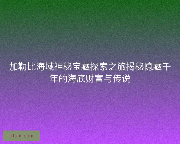 加勒比海域神秘宝藏探索之旅揭秘隐藏千年的海底财富与传说