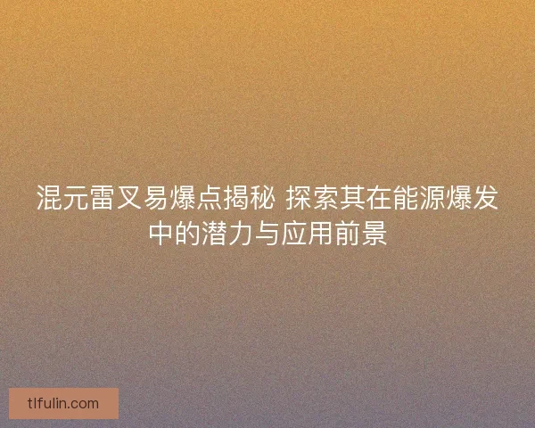 混元雷叉易爆点揭秘 探索其在能源爆发中的潜力与应用前景