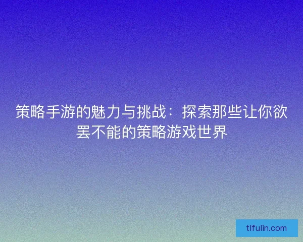 策略手游的魅力与挑战：探索那些让你欲罢不能的策略游戏世界