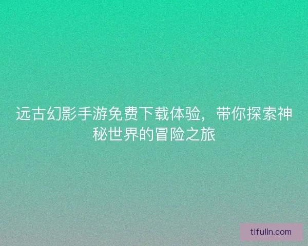 远古幻影手游免费下载体验，带你探索神秘世界的冒险之旅