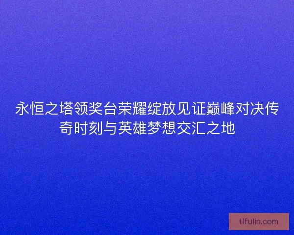 永恒之塔领奖台荣耀绽放见证巅峰对决传奇时刻与英雄梦想交汇之地