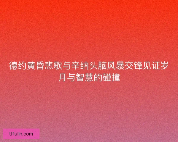 德约黄昏悲歌与辛纳头脑风暴交锋见证岁月与智慧的碰撞