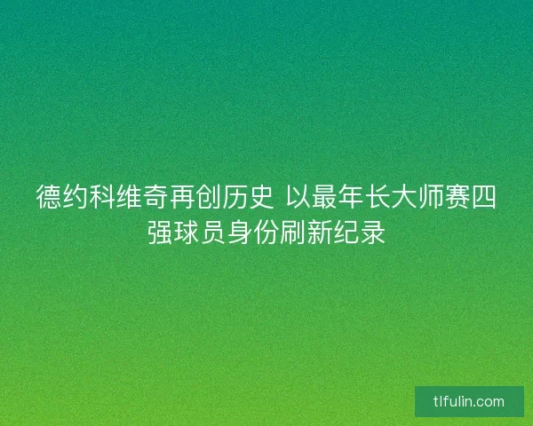 德约科维奇再创历史 以最年长大师赛四强球员身份刷新纪录