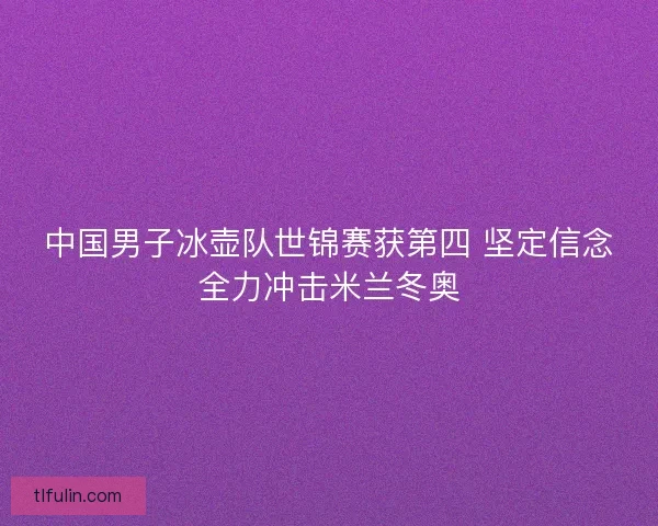 中国男子冰壶队世锦赛获第四 坚定信念全力冲击米兰冬奥 中国男子冰壶队世锦赛获第四 坚定信念全力冲击米兰冬奥
