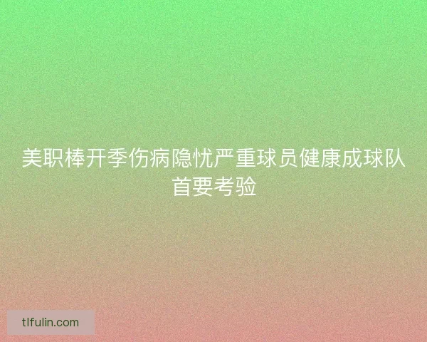 美职棒开季伤病隐忧严重球员健康成球队首要考验