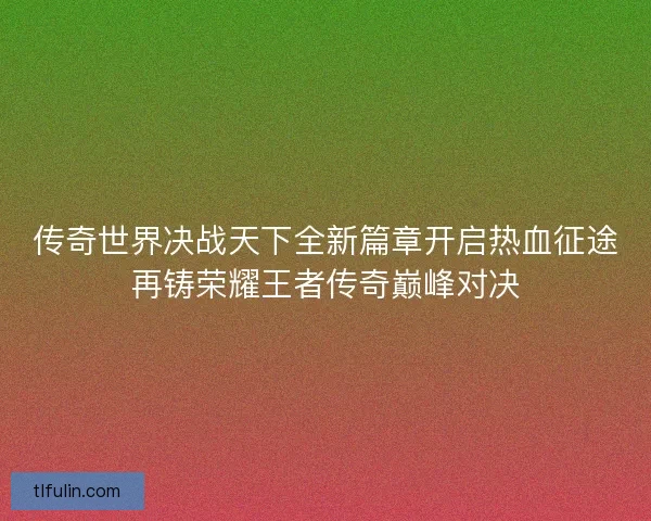 传奇世界决战天下全新篇章开启热血征途再铸荣耀王者传奇巅峰对决
