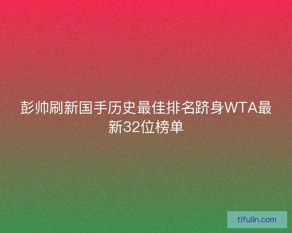 彭帅刷新国手历史最佳排名跻身WTA最新32位榜单