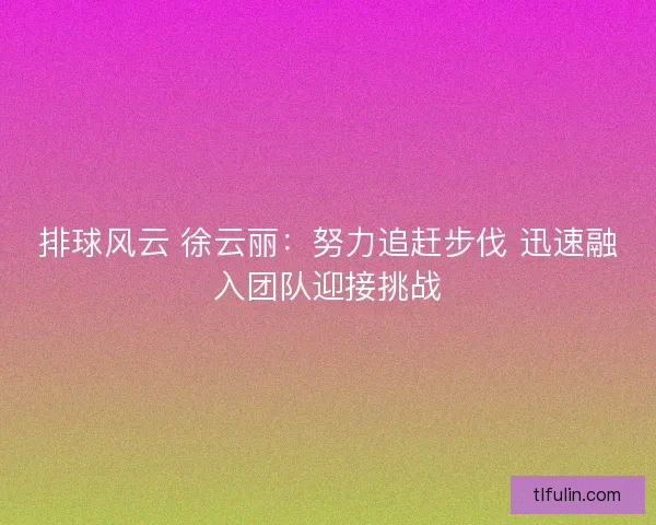排球风云 徐云丽：努力追赶步伐 迅速融入团队迎接挑战