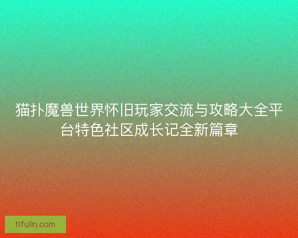 猫扑魔兽世界怀旧玩家交流与攻略大全平台特色社区成长记全新篇章