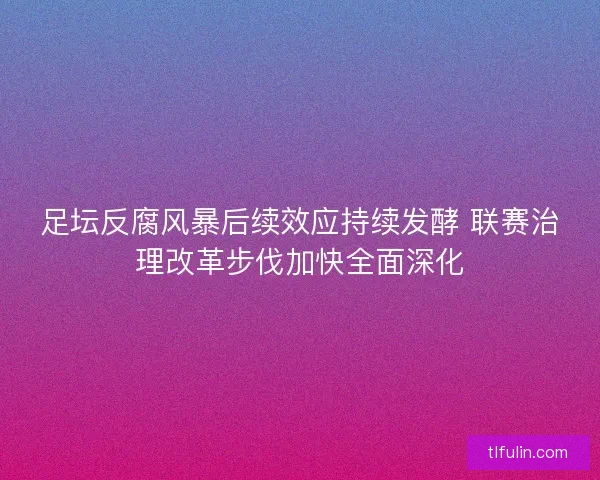 足坛反腐风暴后续效应持续发酵 联赛治理改革步伐加快全面深化