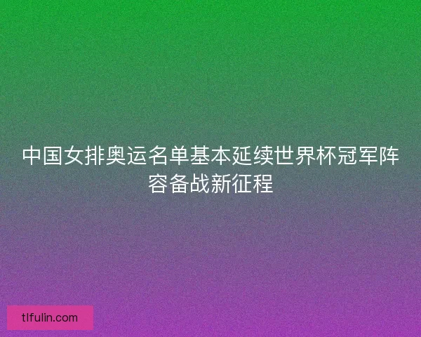 中国女排奥运名单基本延续世界杯冠军阵容备战新征程