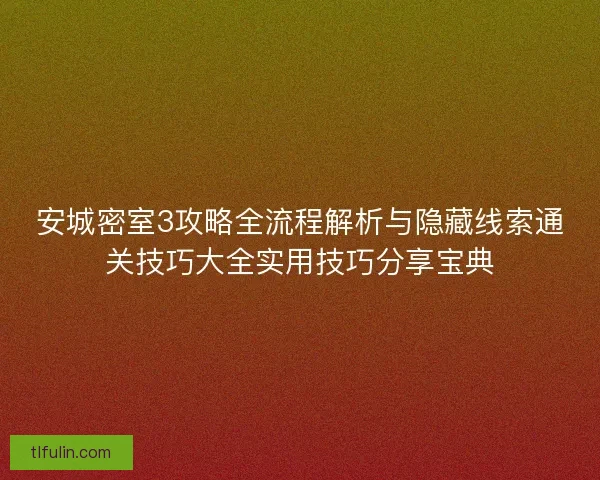 安城密室3攻略全流程解析与隐藏线索通关技巧大全实用技巧分享宝典