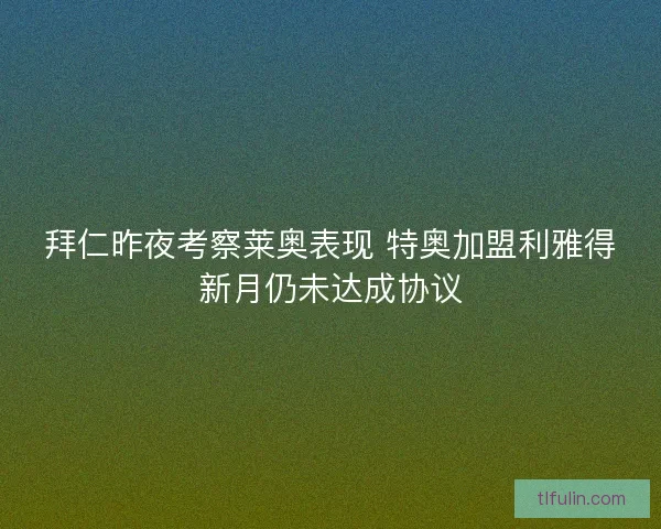 拜仁昨夜考察莱奥表现 特奥加盟利雅得新月仍未达成协议 拜仁昨夜考察莱奥表现 特奥加盟利雅得新月仍未达成协议