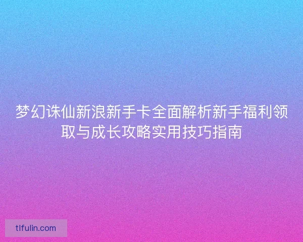 梦幻诛仙新浪新手卡全面解析新手福利领取与成长攻略实用技巧指南