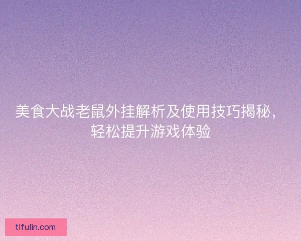 美食大战老鼠外挂解析及使用技巧揭秘，轻松提升游戏体验