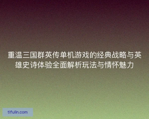重温三国群英传单机游戏的经典战略与英雄史诗体验全面解析玩法与情怀魅力