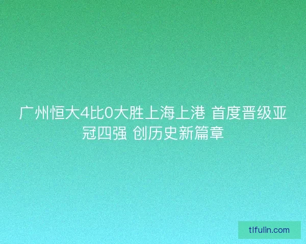 广州恒大4比0大胜上海上港 首度晋级亚冠四强 创历史新篇章