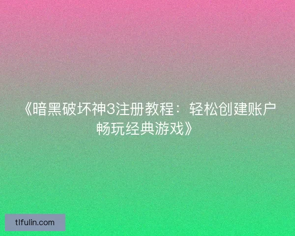 《暗黑破坏神3注册教程：轻松创建账户畅玩经典游戏》