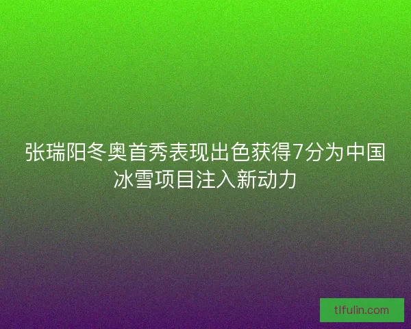 张瑞阳冬奥首秀表现出色获得7分为中国冰雪项目注入新动力