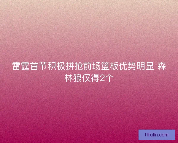 雷霆首节积极拼抢前场篮板优势明显 森林狼仅得2个