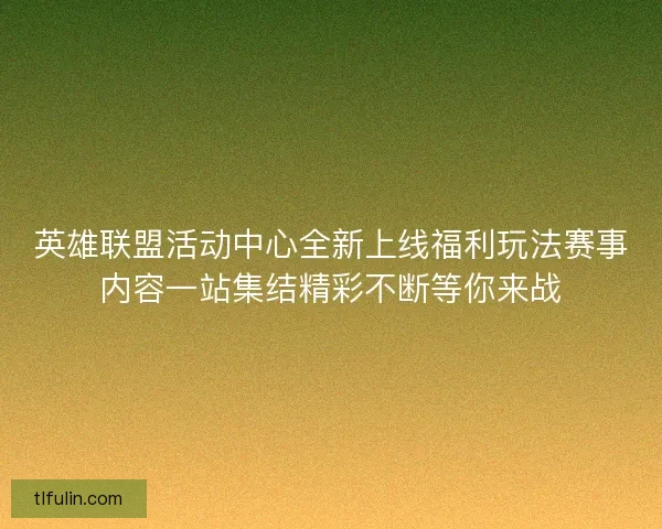 英雄联盟活动中心全新上线福利玩法赛事内容一站集结精彩不断等你来战