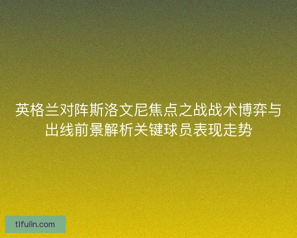 英格兰对阵斯洛文尼焦点之战战术博弈与出线前景解析关键球员表现走势 英格兰对阵斯洛文尼焦点之战战术博弈与出线前景解析关键球员表现走势