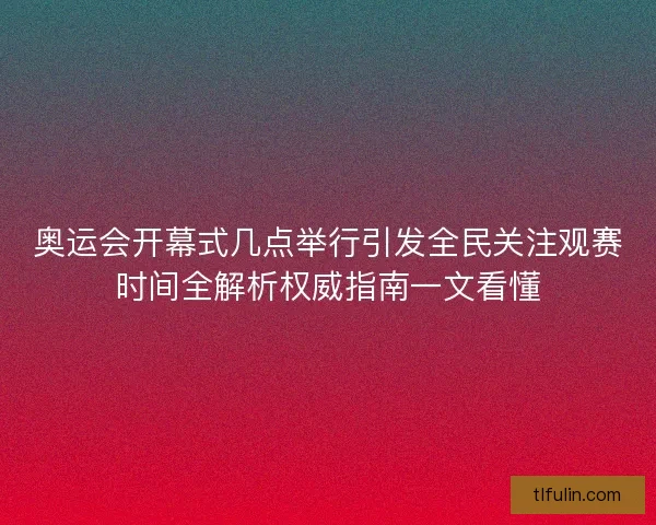 奥运会开幕式几点举行引发全民关注观赛时间全解析权威指南一文看懂