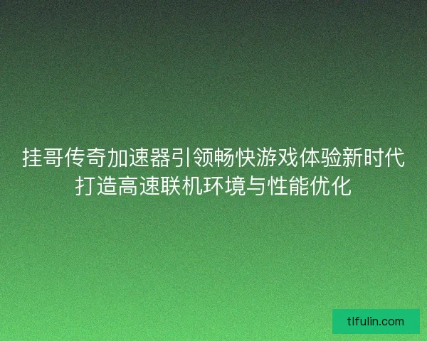 挂哥传奇加速器引领畅快游戏体验新时代打造高速联机环境与性能优化