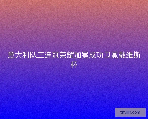 意大利队三连冠荣耀加冕成功卫冕戴维斯杯