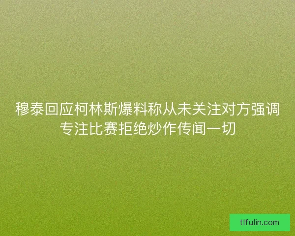 穆泰回应柯林斯爆料称从未关注对方强调专注比赛拒绝炒作传闻一切